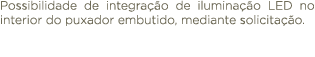 Possibilidade de integra o de ilumina  o LED no interior do puxador embutido, mediante solicita  o.