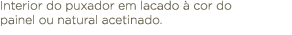 Interior do puxador em lacado  cor do painel ou natural acetinado.